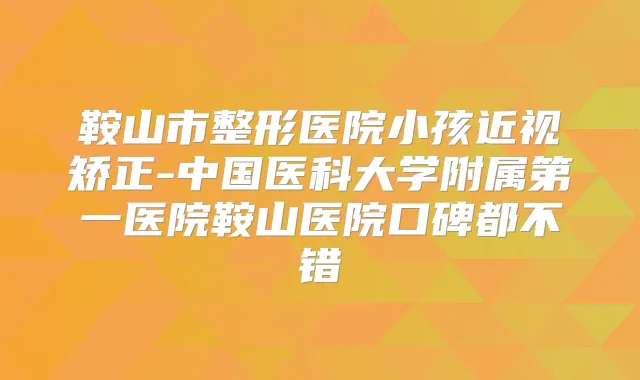 鞍山市整形医院小孩近视矫正-中国医科大学附属第一医院鞍山医院口碑都不错