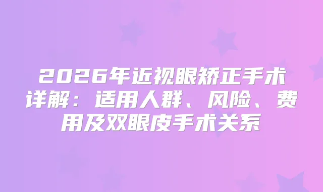2026年近视眼矫正手术详解：适用人群、风险、费用及双眼皮手术关系