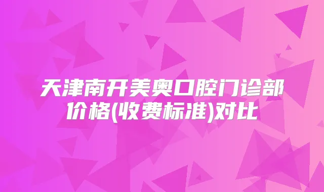 天津南开美奥口腔门诊部价格(收费标准)对比