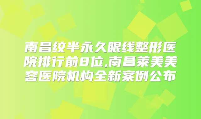 南昌纹半永久眼线整形医院排行前8位,南昌莱美美容医院机构全新案例公布