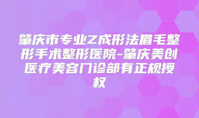 肇庆市专业Z成形法眉毛整形手术整形医院-肇庆美创医疗美容门诊部有正规授权