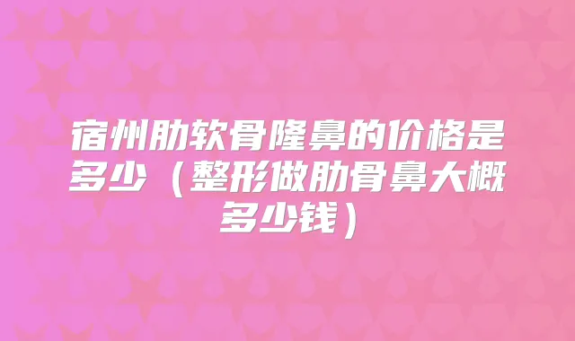 宿州肋软骨隆鼻的价格是多少（整形做肋骨鼻大概多少钱）