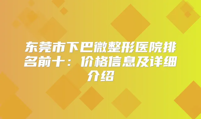 东莞市下巴微整形医院排名前十：价格信息及详细介绍