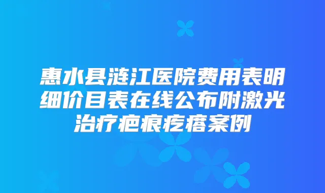惠水县涟江医院费用表明细价目表在线公布附激光疤痕疙瘩案例