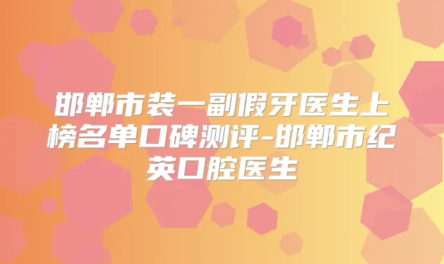 邯郸市装一副假牙医生上榜名单口碑测评-邯郸市纪英口腔医生