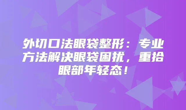外切口法眼袋整形：专业方法解决眼袋困扰，重拾眼部年轻态！