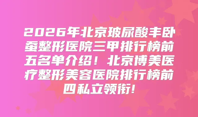 2026年北京玻尿酸丰卧蚕整形医院三甲排行榜前五名单介绍!北京博美医疗整形美容医院排行榜前四私立领衔!
