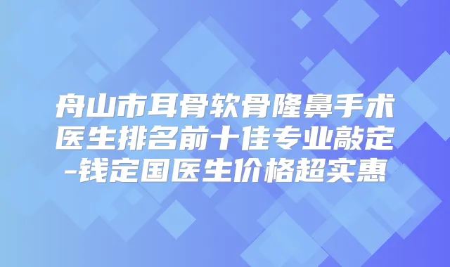 舟山市耳骨软骨隆鼻手术医生排名前十佳专业敲定-钱定国医生价格超实惠