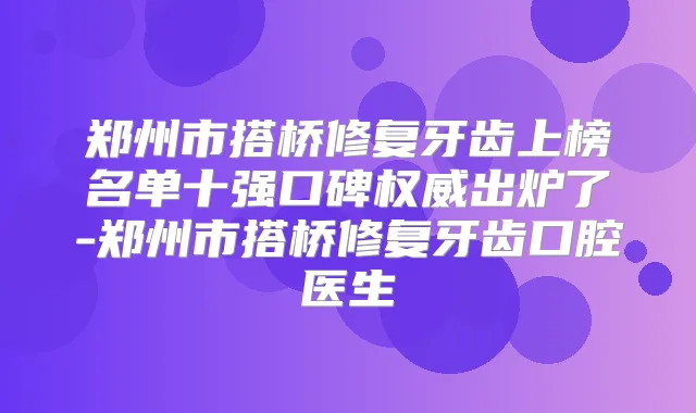 郑州市搭桥修复牙齿上榜名单十强口碑出炉了-郑州市搭桥修复牙齿口腔医生