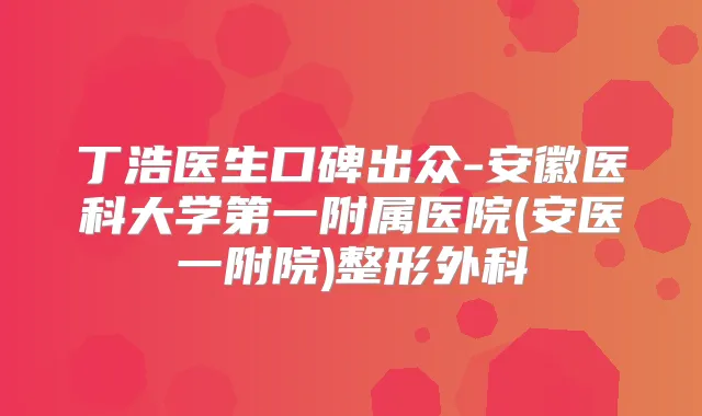 丁浩医生口碑出众-安徽医科大学第一附属医院(安医一附院)整形外科