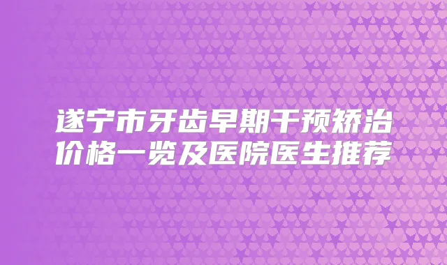 遂宁市牙齿早期干预矫治价格一览及医院医生推荐