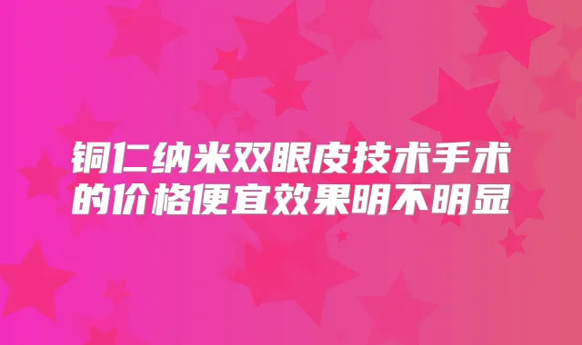 铜仁纳米双眼皮技术手术的价格便宜效果明不明显