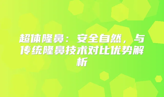 超体隆鼻：安全自然，与传统隆鼻技术对比优势解析