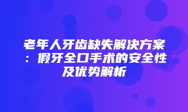 老年人牙齿缺失解决方案:假牙全口手术的安全性及优势解析