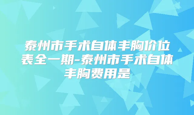 泰州市手术自体丰胸价位表全一期-泰州市手术自体丰胸费用是