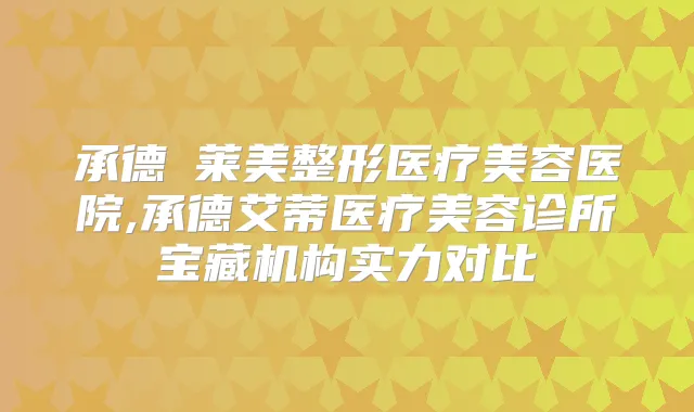 承德玥莱美整形医疗美容医院,承德艾蒂医疗美容诊所宝藏机构实力对比