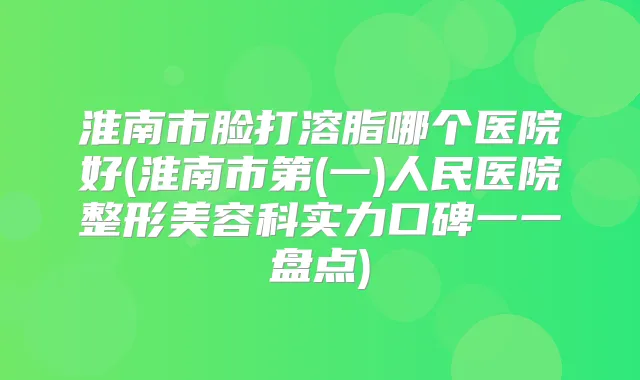 淮南市脸打溶脂哪个医院好(淮南市第(一)人民医院整形美容科实力口碑一一盘点)