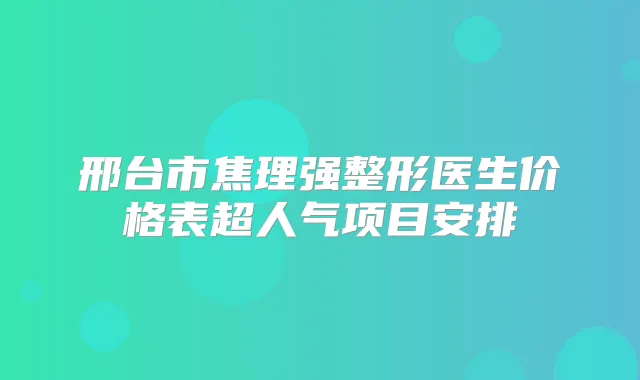 邢台市焦理强整形医生价格表超人气项目安排