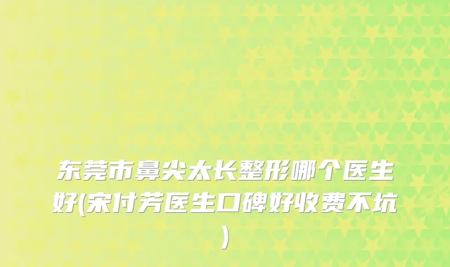 东莞市鼻尖太长整形哪个医生好(宋付芳医生口碑好收费不坑)