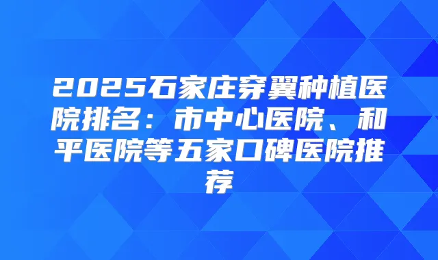2025石家庄穿翼种植医院排名：市中心医院、和平医院等五家口碑医院推荐