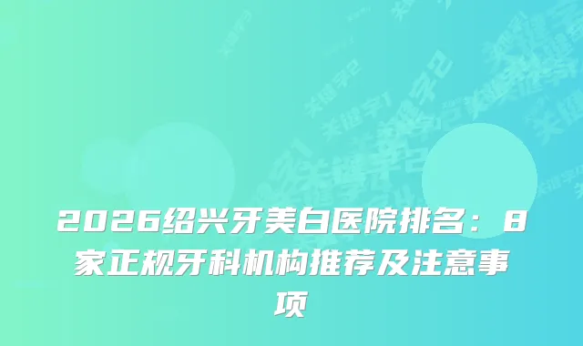2026绍兴牙美白医院排名:8家正规牙科机构推荐及注意事项