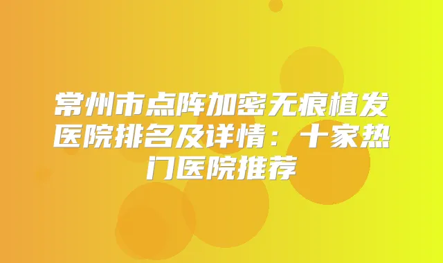 常州市点阵加密无痕植发医院排名及详情:十家热门医院推荐