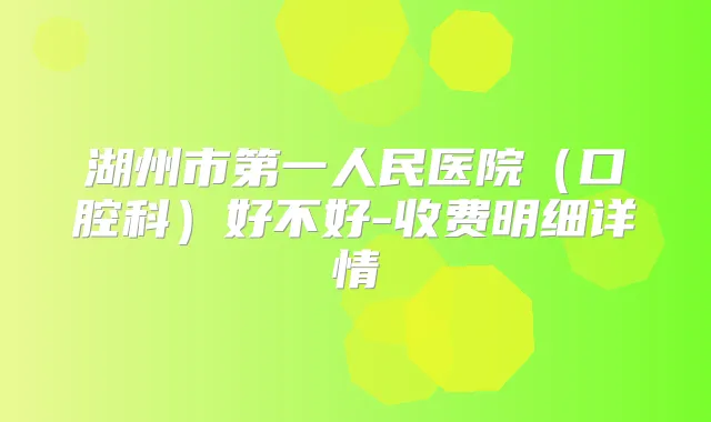 湖州市第一人民医院（口腔科）好不好-收费明细详情