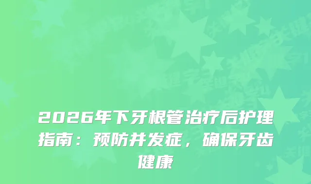 2026年下牙根管后护理指南：预防并发症，牙齿健康