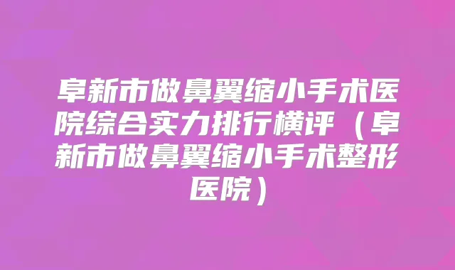 阜新市做鼻翼缩小手术医院综合实力排行横评(阜新市做鼻翼缩小手术整形医院)