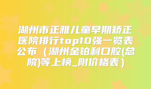 湖州市正雅儿童早期矫正医院排行top10强一览表公布（湖州金铂利口腔(总院)等上榜_附价格表）