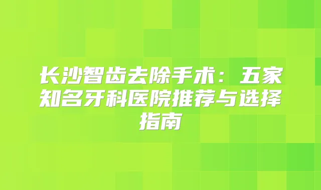 长沙智齿去除手术：五家知名牙科医院推荐与选择指南