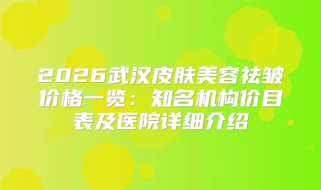 2026武汉皮肤美容祛皱价格一览:知名机构价目表及医院详细介绍