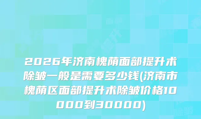 2026年济南槐荫面部提升术除皱一般是需要多少钱(济南市槐荫区面部提升术除皱价格10000到30000)