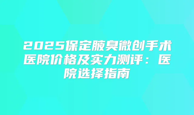 2025保定腋臭微创手术医院价格及实力测评：医院选择指南