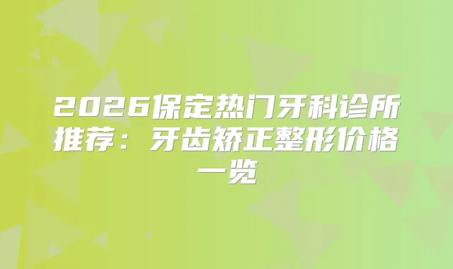 2026保定热门牙科诊所推荐：牙齿矫正整形价格一览