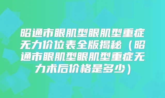 昭通市眼肌型眼肌型重症无力价位表全版揭秘（昭通市眼肌型眼肌型重症无力术后价格是多少）