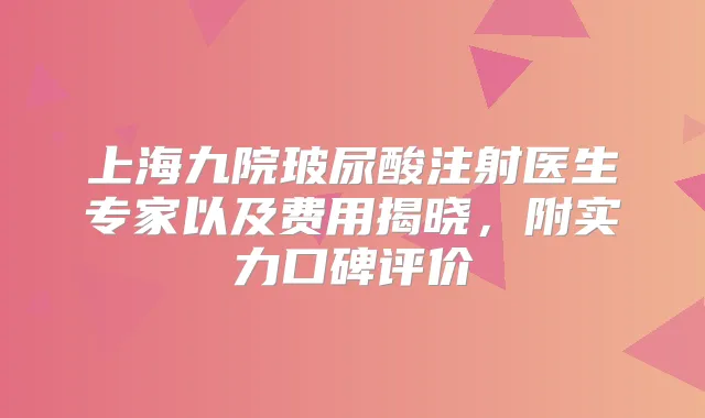 上海九院玻尿酸注射医生专家以及费用揭晓，附实力口碑评价