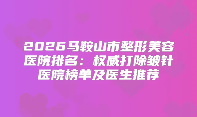 2026马鞍山市整形美容医院排名:打除皱针医院榜单及医生推荐