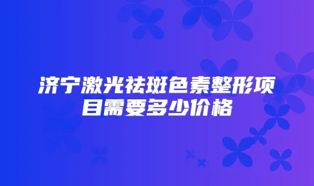 济宁激光祛斑色素整形项目需要多少价格