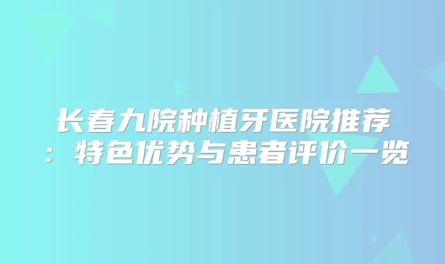 长春九院种植牙医院推荐：特色优势与患者评价一览