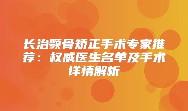 长治颚骨矫正手术专家推荐:医生名单及手术详情解析