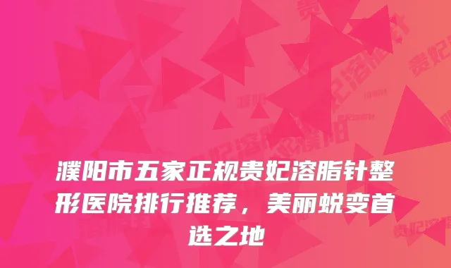 濮阳市五家正规贵妃溶脂针整形医院排行推荐，美丽蜕变首选之地