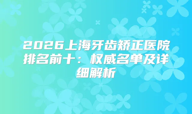 2026上海牙齿矫正医院排名前十：名单及详细解析