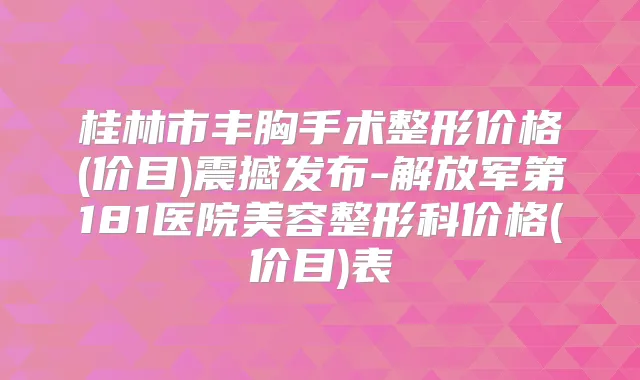 桂林市丰胸手术整形价格(价目)震撼发布-解放军第181医院美容整形科价格(价目)表