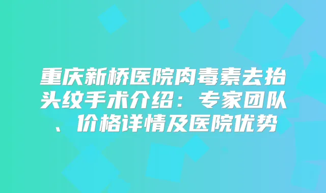 重庆新桥医院去抬头纹手术介绍：专家团队、价格详情及医院优势