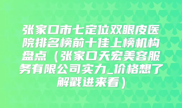 张家口市七定位双眼皮医院排名榜前十佳上榜机构盘点（张家口天宏美容服务有限公司实力_价格想了解戳进来看）