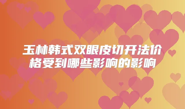 玉林韩式双眼皮切开法价格受到哪些影响的影响