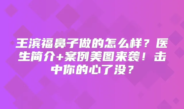 王滨福鼻子做的怎么样？医生简介+案例美图来袭！击中你的心了没？