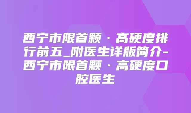 西宁市限首颗·高硬度排行前五_附医生详版简介-西宁市限首颗·高硬度口腔医生