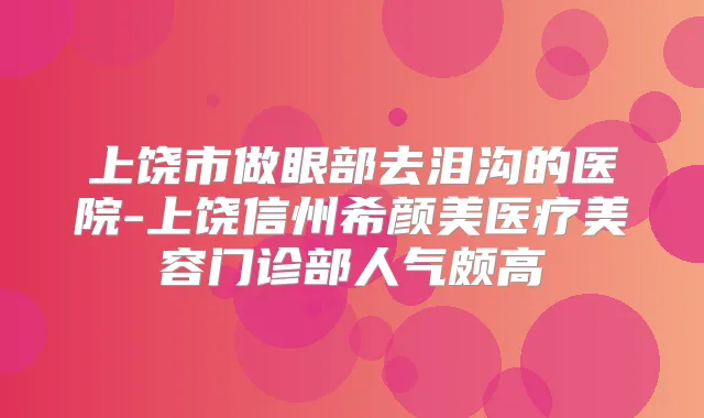 上饶市做眼部去泪沟的医院-上饶信州医疗美容门诊部人气颇高